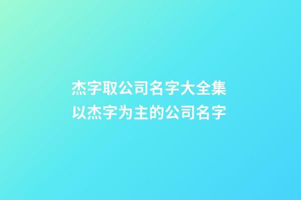 杰字取公司名字大全集 以杰字为主的公司名字-第1张-公司起名-玄机派